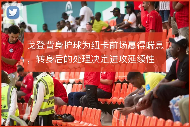戈登背身护球为纽卡前场赢得喘息，转身后的处理决定进攻延续性