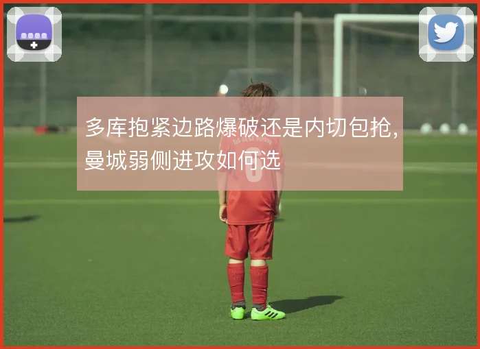 多库抱紧边路爆破还是内切包抢，曼城弱侧进攻如何选