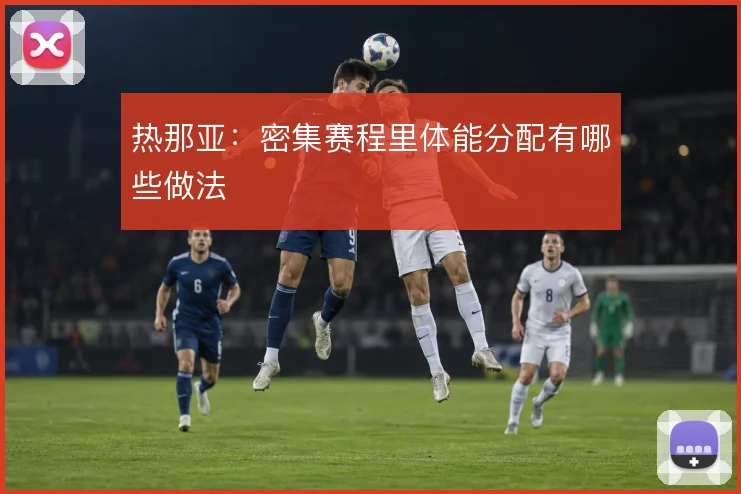 热那亚：密集赛程里体能分配有哪些做法
