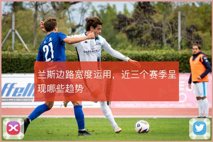 兰斯边路宽度运用，近三个赛季呈现哪些趋势