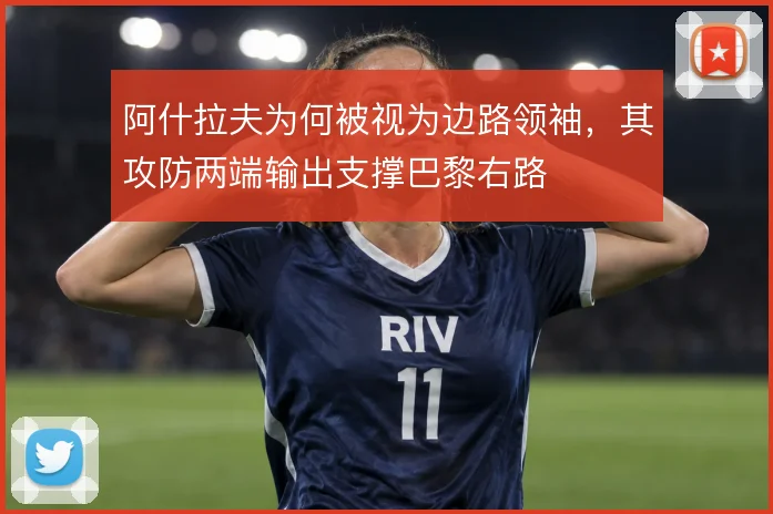 阿什拉夫为何被视为边路领袖,其攻防两端输出支撑巴黎右路