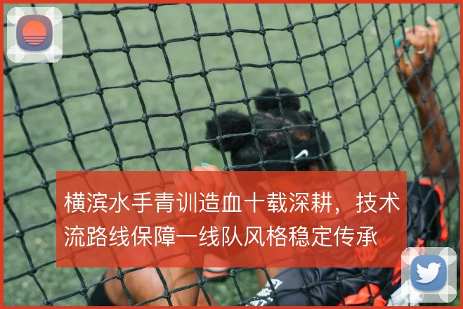 横滨水手青训造血十载深耕，技术流路线保障一线队风格稳定传承