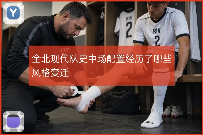 全北现代队史中场配置经历了哪些风格变迁