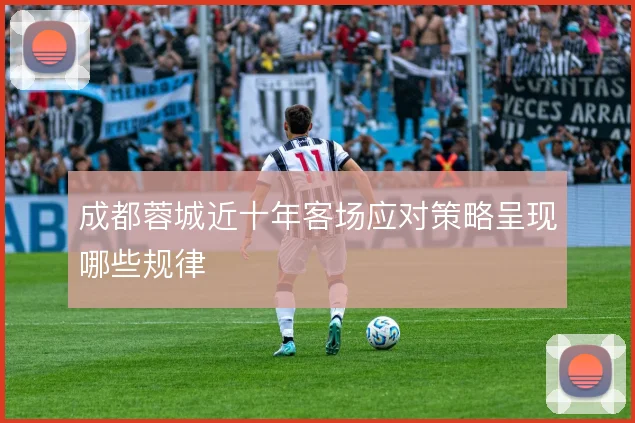 成都蓉城近十年客场应对策略呈现哪些规律