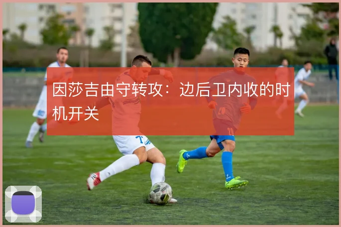 因莎吉由守转攻:边后卫内收的时机开关