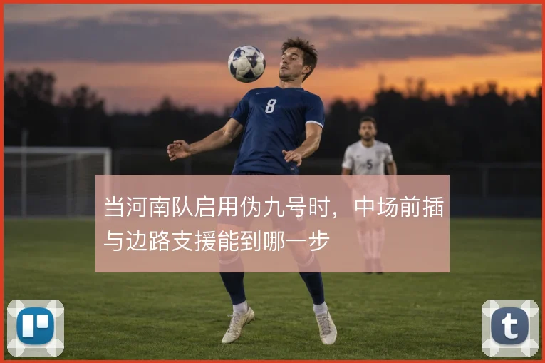 当河南队启用伪九号时，中场前插与边路支援能到哪一步