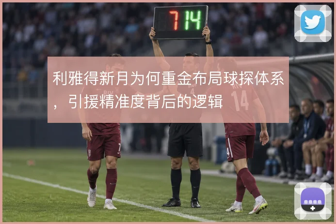 利雅得新月为何重金布局球探体系,引援精准度背后的逻辑
