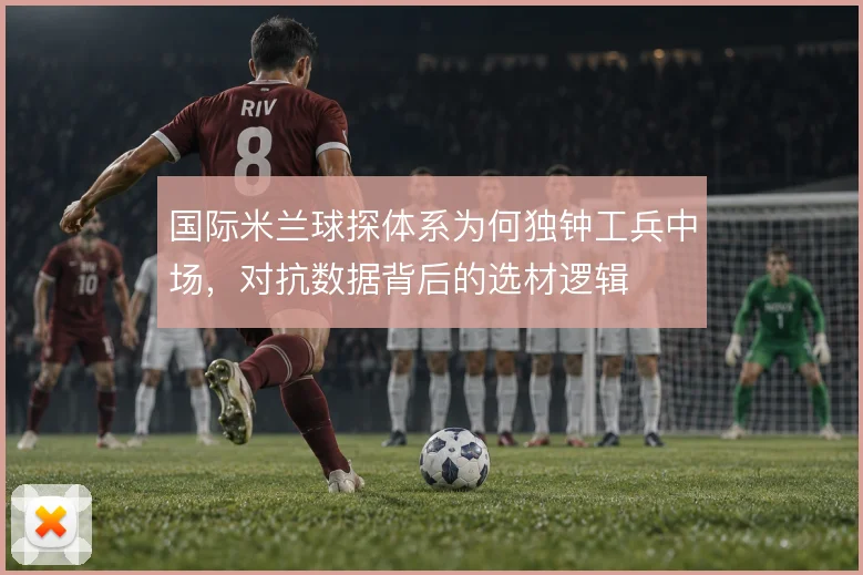 国际米兰球探体系为何独钟工兵中场,对抗数据背后的选材逻辑