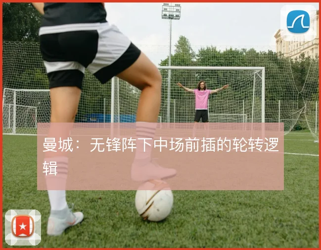 曼城：无锋阵下中场前插的轮转逻辑