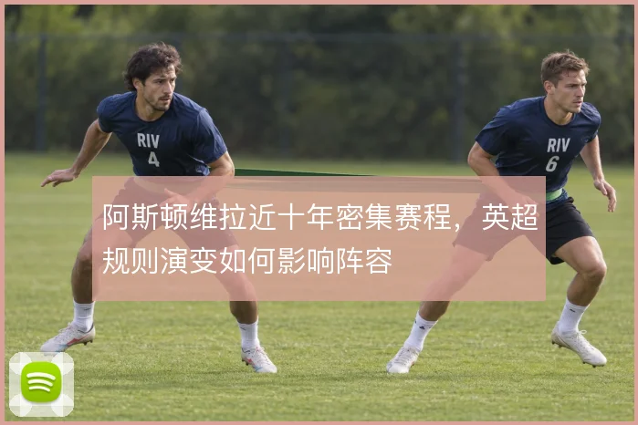 阿斯顿维拉近十年密集赛程，英超规则演变如何影响阵容