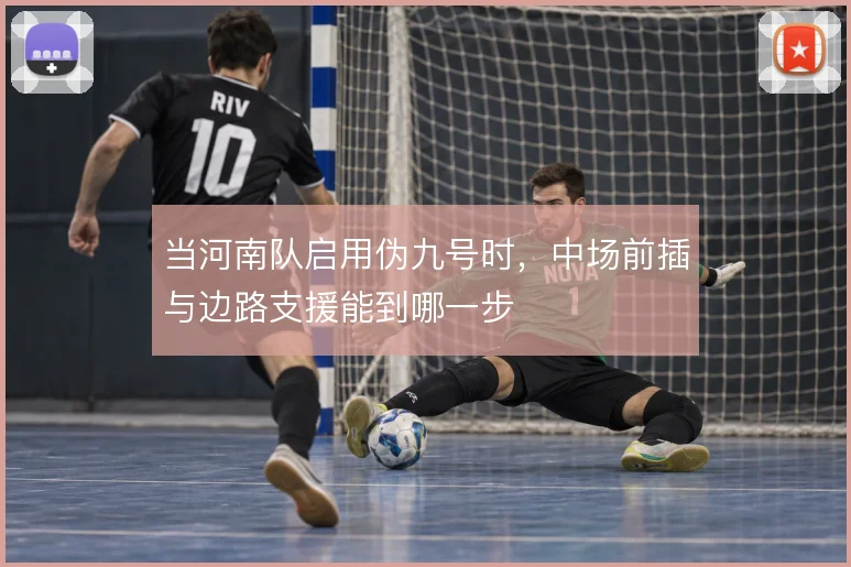 当河南队启用伪九号时，中场前插与边路支援能到哪一步