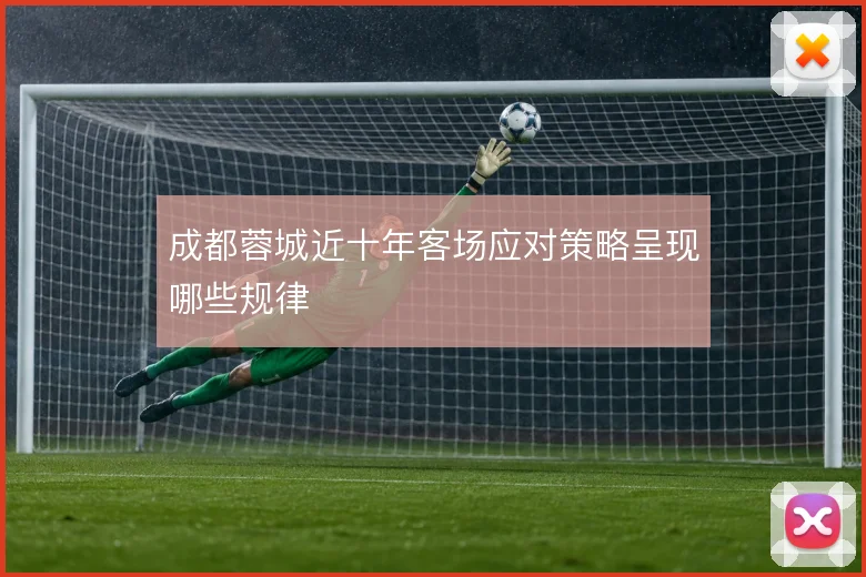 成都蓉城近十年客场应对策略呈现哪些规律