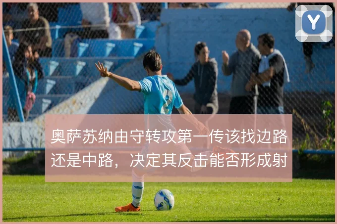 奥萨苏纳由守转攻第一传该找边路还是中路,决定其反击能否形成射门