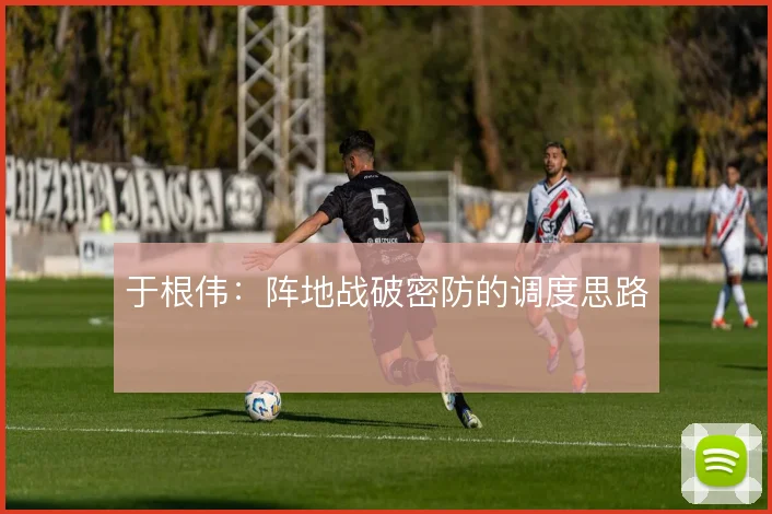 于根伟：阵地战破密防的调度思路