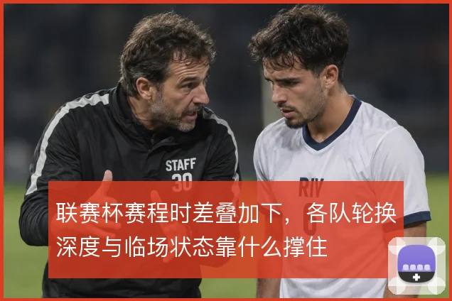 联赛杯赛程时差叠加下，各队轮换深度与临场状态靠什么撑住