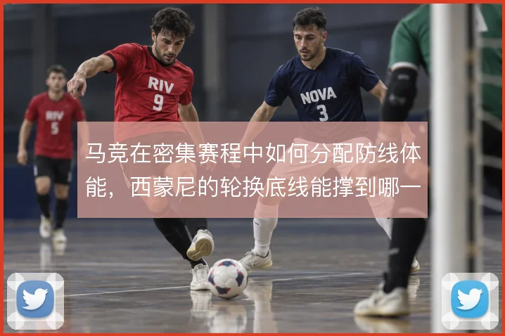 马竞在密集赛程中如何分配防线体能，西蒙尼的轮换底线能撑到哪一步