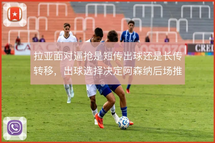 拉亚面对逼抢是短传出球还是长传转移，出球选择决定阿森纳后场推进方式
