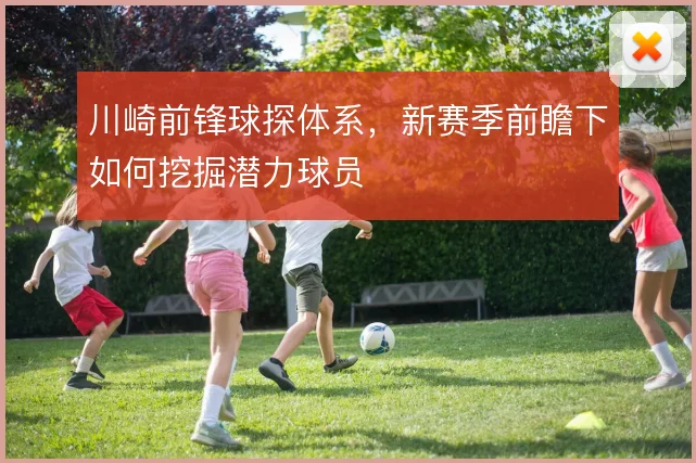 川崎前锋球探体系，新赛季前瞻下如何挖掘潜力球员