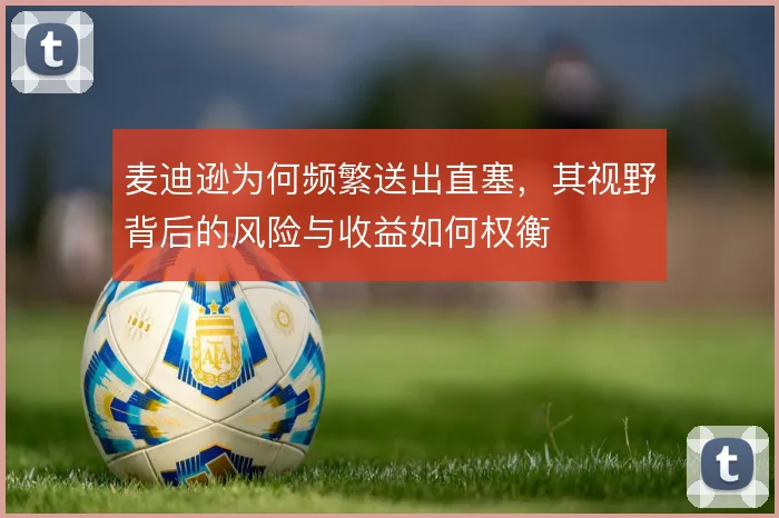 麦迪逊为何频繁送出直塞,其视野背后的风险与收益如何权衡