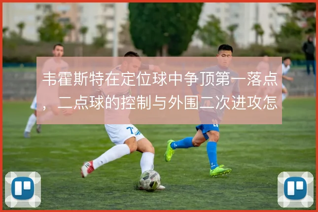 韦霍斯特在定位球中争顶第一落点，二点球的控制与外围二次进攻怎么解