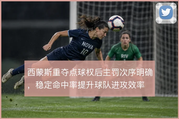 西蒙斯重夺点球权后主罚次序明确,稳定命中率提升球队进攻效率