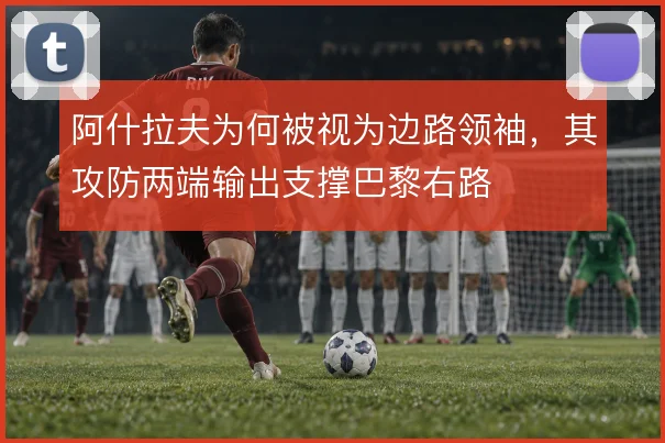 阿什拉夫为何被视为边路领袖,其攻防两端输出支撑巴黎右路