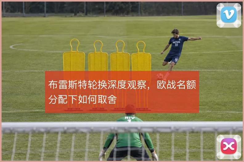 布雷斯特轮换深度观察,欧战名额分配下如何取舍