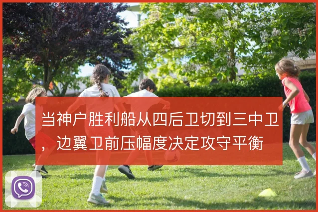当神户胜利船从四后卫切到三中卫,边翼卫前压幅度决定攻守平衡