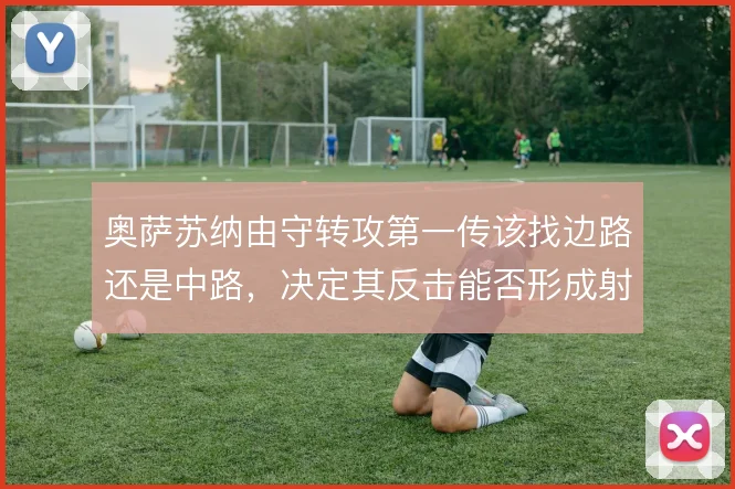 奥萨苏纳由守转攻第一传该找边路还是中路,决定其反击能否形成射门