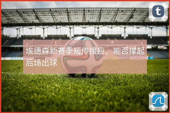 埃德森新赛季短传接应,能否撑起后场出球