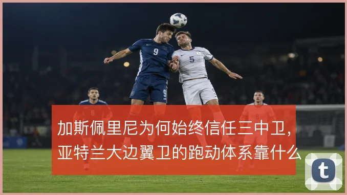 加斯佩里尼为何始终信任三中卫,亚特兰大边翼卫的跑动体系靠什么撑住