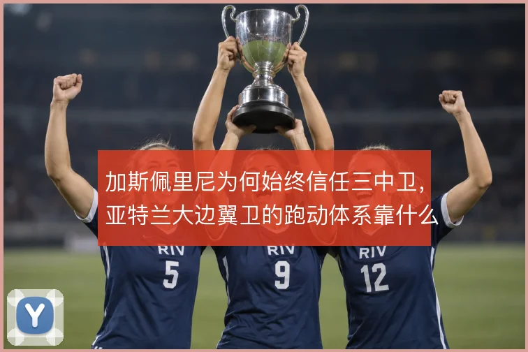 加斯佩里尼为何始终信任三中卫,亚特兰大边翼卫的跑动体系靠什么撑住