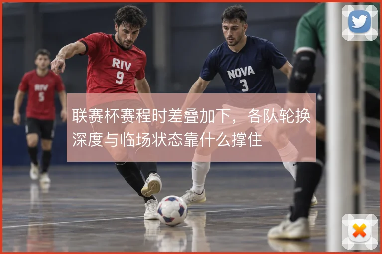 联赛杯赛程时差叠加下，各队轮换深度与临场状态靠什么撑住