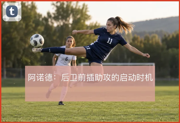 阿诺德:后卫前插助攻的启动时机