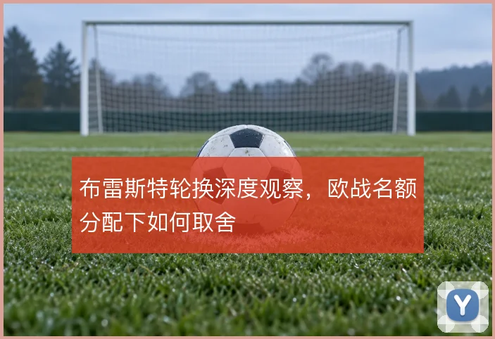布雷斯特轮换深度观察,欧战名额分配下如何取舍